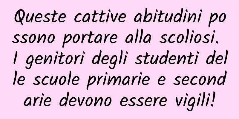 Queste cattive abitudini possono portare alla scoliosi. I genitori degli studenti delle scuole primarie e secondarie devono essere vigili!