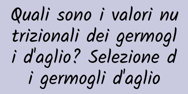 Quali sono i valori nutrizionali dei germogli d'aglio? Selezione di germogli d'aglio