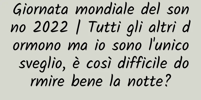 Giornata mondiale del sonno 2022 | Tutti gli altri dormono ma io sono l'unico sveglio, è così difficile dormire bene la notte?