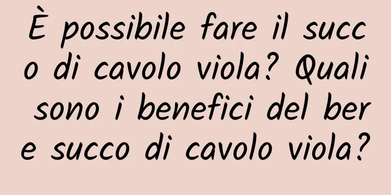 È possibile fare il succo di cavolo viola? Quali sono i benefici del bere succo di cavolo viola?