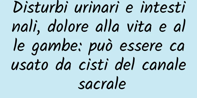 Disturbi urinari e intestinali, dolore alla vita e alle gambe: può essere causato da cisti del canale sacrale