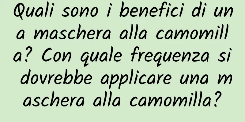 Quali sono i benefici di una maschera alla camomilla? Con quale frequenza si dovrebbe applicare una maschera alla camomilla?