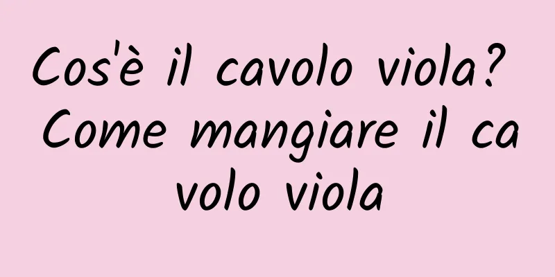 Cos'è il cavolo viola? Come mangiare il cavolo viola