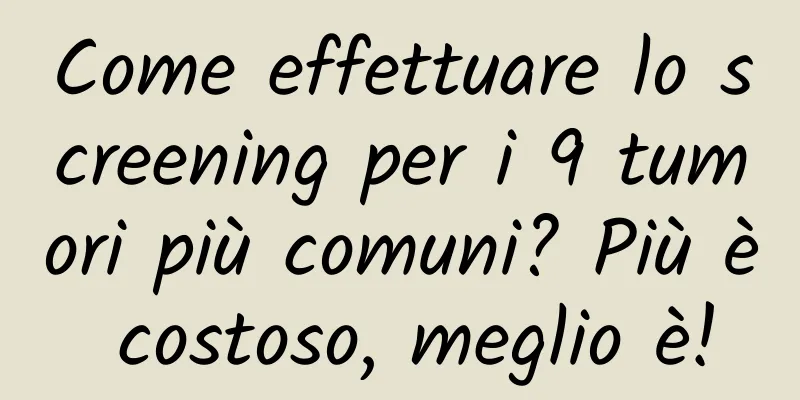 Come effettuare lo screening per i 9 tumori più comuni? Più è costoso, meglio è!