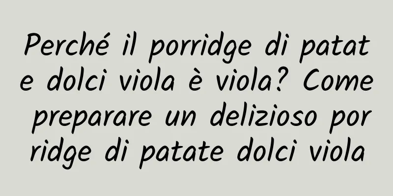 Perché il porridge di patate dolci viola è viola? Come preparare un delizioso porridge di patate dolci viola