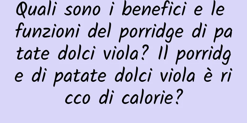 Quali sono i benefici e le funzioni del porridge di patate dolci viola? Il porridge di patate dolci viola è ricco di calorie?