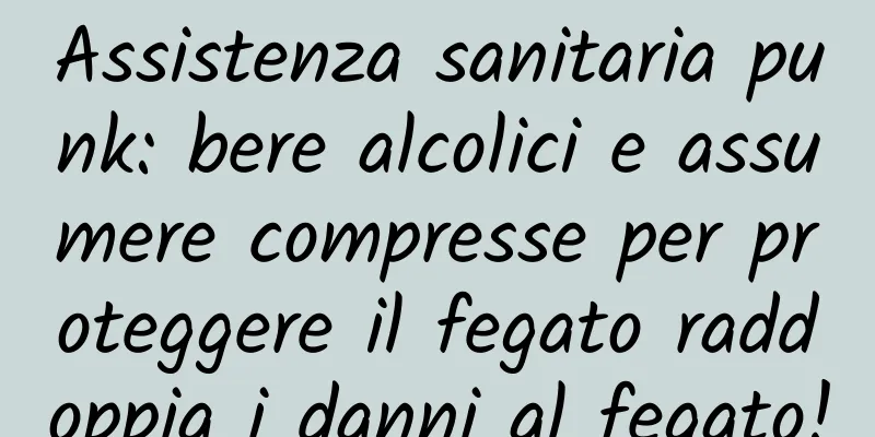 Assistenza sanitaria punk: bere alcolici e assumere compresse per proteggere il fegato raddoppia i danni al fegato!