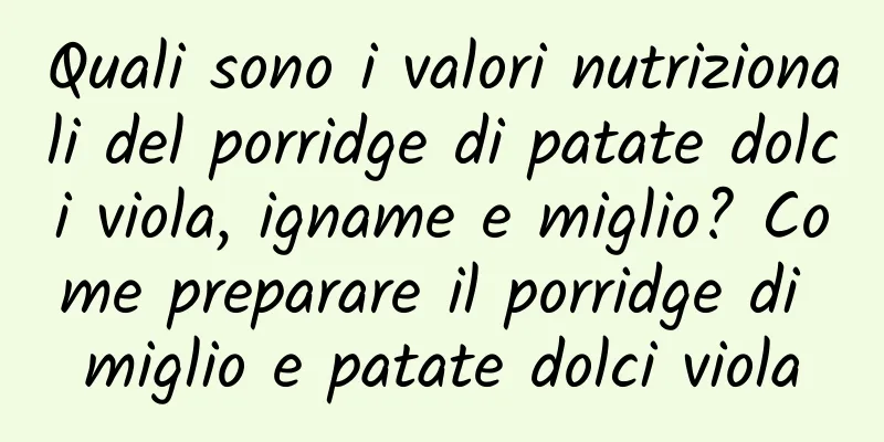 Quali sono i valori nutrizionali del porridge di patate dolci viola, igname e miglio? Come preparare il porridge di miglio e patate dolci viola