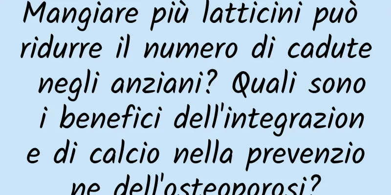 Mangiare più latticini può ridurre il numero di cadute negli anziani? Quali sono i benefici dell'integrazione di calcio nella prevenzione dell'osteoporosi?