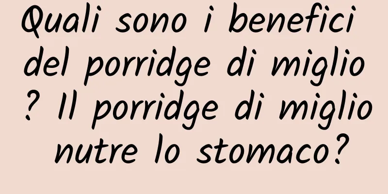 Quali sono i benefici del porridge di miglio? Il porridge di miglio nutre lo stomaco?