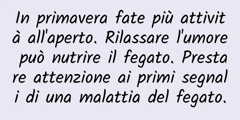 In primavera fate più attività all'aperto. Rilassare l'umore può nutrire il fegato. Prestare attenzione ai primi segnali di una malattia del fegato.
