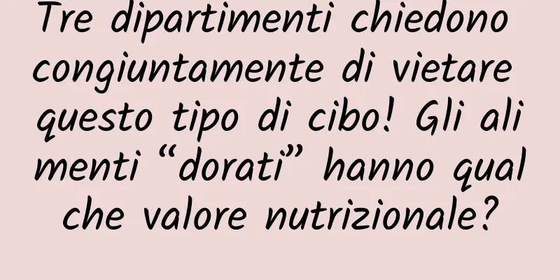 Tre dipartimenti chiedono congiuntamente di vietare questo tipo di cibo! Gli alimenti “dorati” hanno qualche valore nutrizionale?