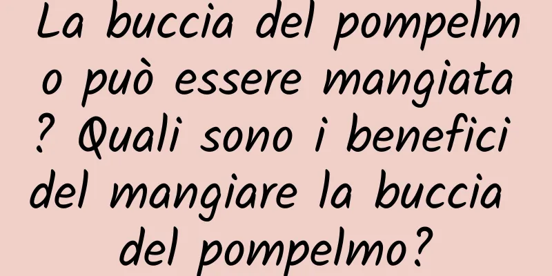 La buccia del pompelmo può essere mangiata? Quali sono i benefici del mangiare la buccia del pompelmo?