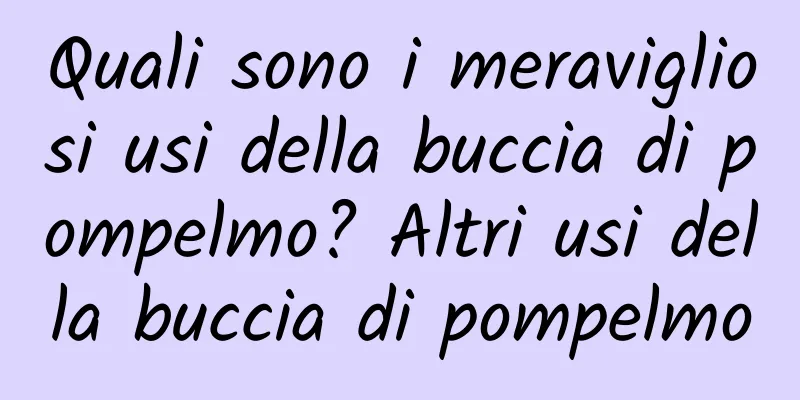 Quali sono i meravigliosi usi della buccia di pompelmo? Altri usi della buccia di pompelmo