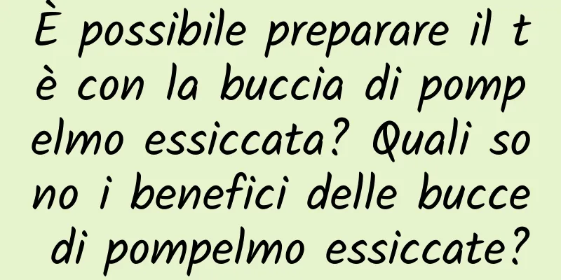 È possibile preparare il tè con la buccia di pompelmo essiccata? Quali sono i benefici delle bucce di pompelmo essiccate?