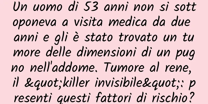 Un uomo di 53 anni non si sottoponeva a visita medica da due anni e gli è stato trovato un tumore delle dimensioni di un pugno nell'addome. Tumore al rene, il "killer invisibile": presenti questi fattori di rischio?