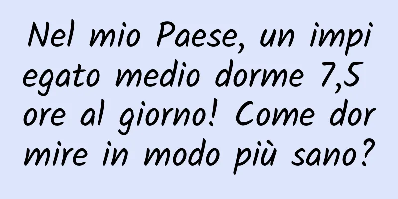 Nel mio Paese, un impiegato medio dorme 7,5 ore al giorno! Come dormire in modo più sano?