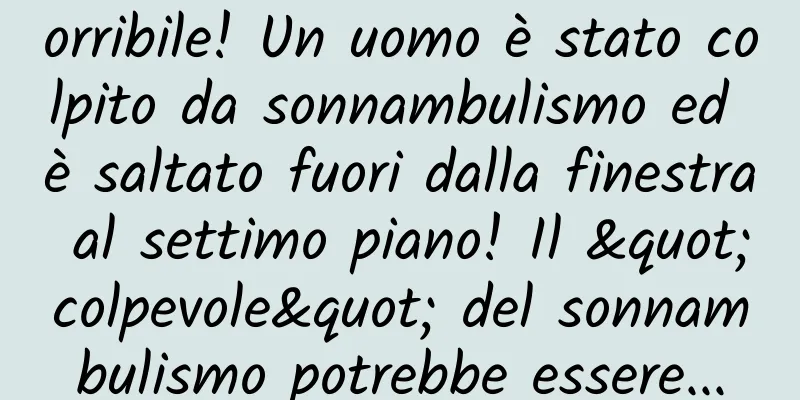orribile! Un uomo è stato colpito da sonnambulismo ed è saltato fuori dalla finestra al settimo piano! Il "colpevole" del sonnambulismo potrebbe essere...