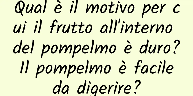 Qual è il motivo per cui il frutto all'interno del pompelmo è duro? Il pompelmo è facile da digerire?