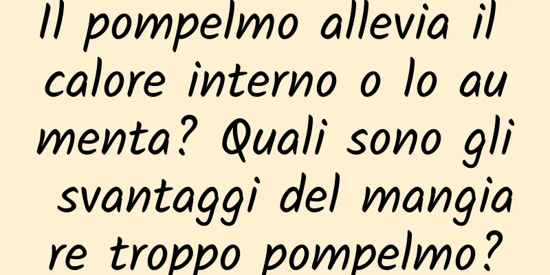 Il pompelmo allevia il calore interno o lo aumenta? Quali sono gli svantaggi del mangiare troppo pompelmo?
