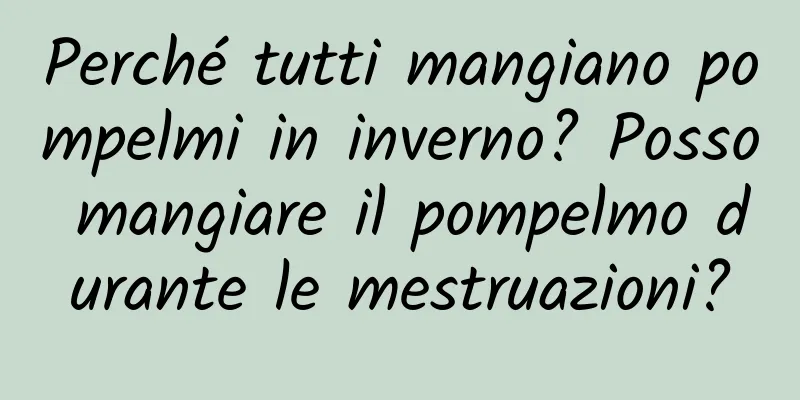 Perché tutti mangiano pompelmi in inverno? Posso mangiare il pompelmo durante le mestruazioni?