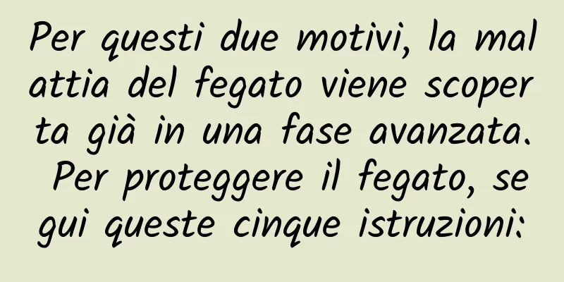 Per questi due motivi, la malattia del fegato viene scoperta già in una fase avanzata. Per proteggere il fegato, segui queste cinque istruzioni: