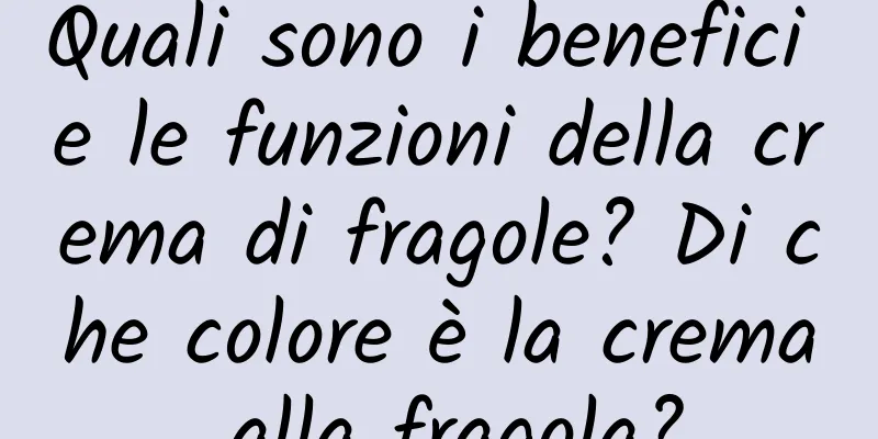 Quali sono i benefici e le funzioni della crema di fragole? Di che colore è la crema alla fragola?