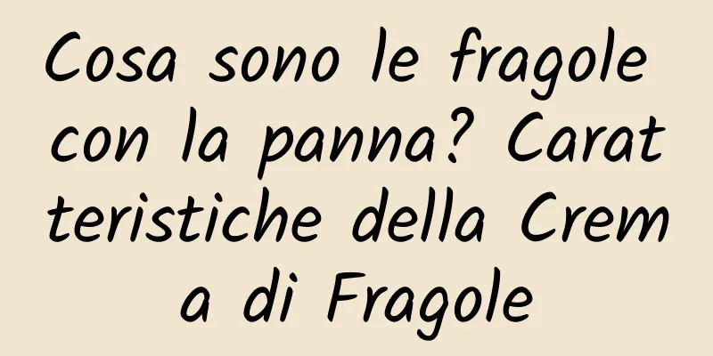 Cosa sono le fragole con la panna? Caratteristiche della Crema di Fragole