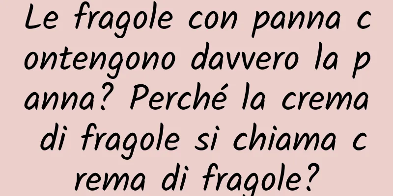 Le fragole con panna contengono davvero la panna? Perché la crema di fragole si chiama crema di fragole?
