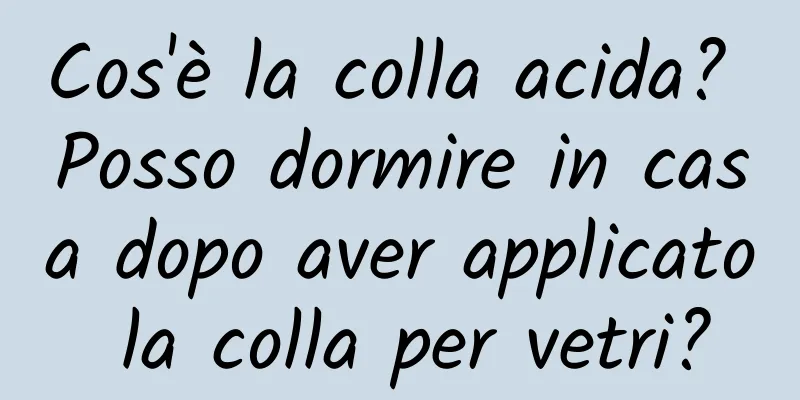 Cos'è la colla acida? Posso dormire in casa dopo aver applicato la colla per vetri?