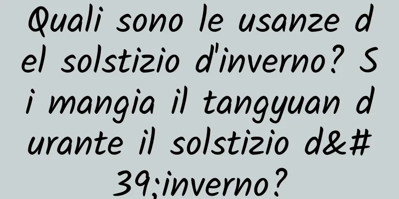 Quali sono le usanze del solstizio d'inverno? Si mangia il tangyuan durante il solstizio d'inverno?