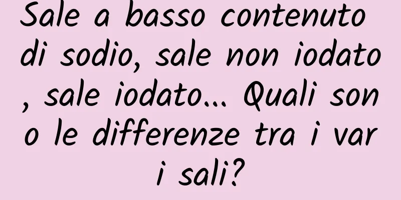 Sale a basso contenuto di sodio, sale non iodato, sale iodato... Quali sono le differenze tra i vari sali?