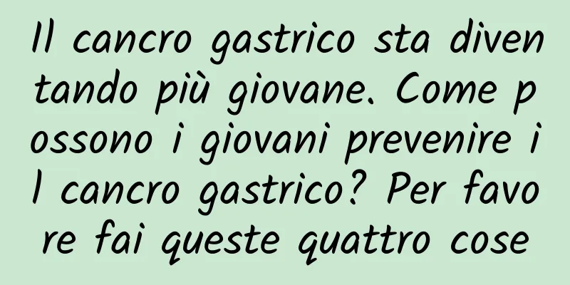 Il cancro gastrico sta diventando più giovane. Come possono i giovani prevenire il cancro gastrico? Per favore fai queste quattro cose