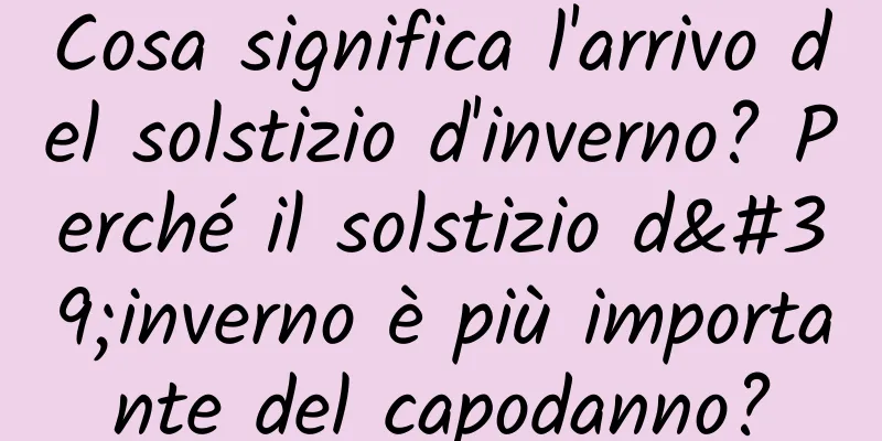 Cosa significa l'arrivo del solstizio d'inverno? Perché il solstizio d'inverno è più importante del capodanno?