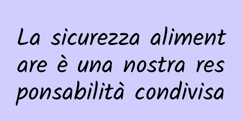 La sicurezza alimentare è una nostra responsabilità condivisa