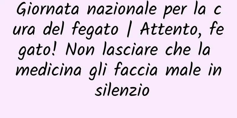Giornata nazionale per la cura del fegato | Attento, fegato! Non lasciare che la medicina gli faccia male in silenzio