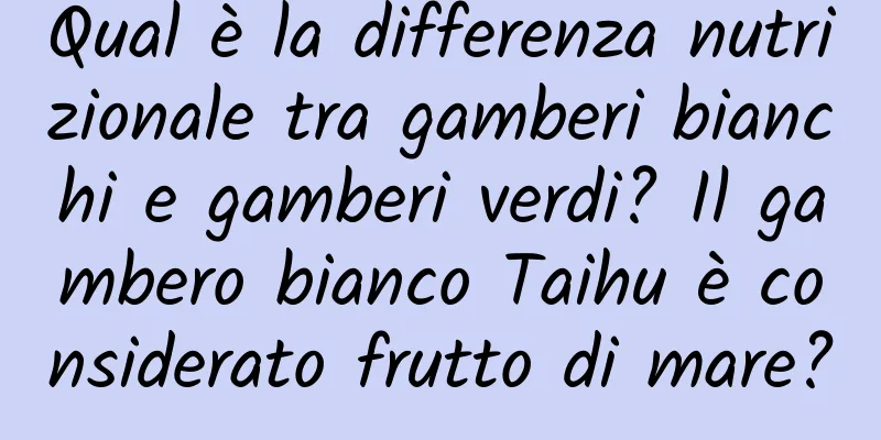 Qual è la differenza nutrizionale tra gamberi bianchi e gamberi verdi? Il gambero bianco Taihu è considerato frutto di mare?