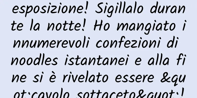 esposizione! Sigillalo durante la notte! Ho mangiato innumerevoli confezioni di noodles istantanei e alla fine si è rivelato essere "cavolo sottaceto"!