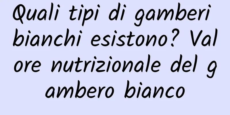 Quali tipi di gamberi bianchi esistono? Valore nutrizionale del gambero bianco