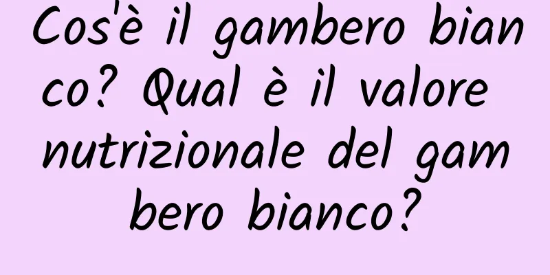 Cos'è il gambero bianco? Qual è il valore nutrizionale del gambero bianco?