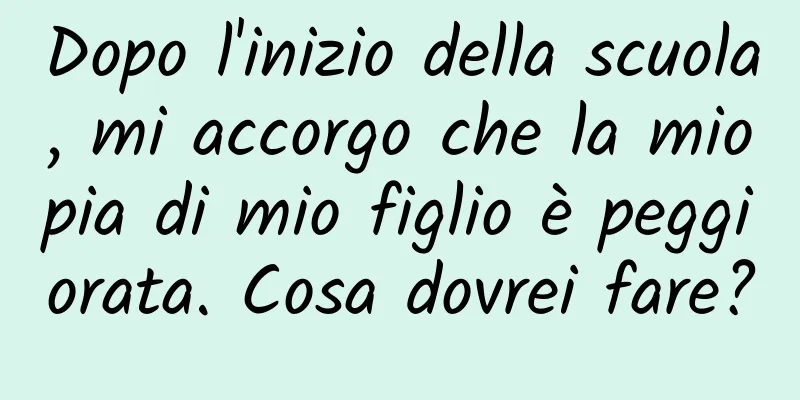 Dopo l'inizio della scuola, mi accorgo che la miopia di mio figlio è peggiorata. Cosa dovrei fare?