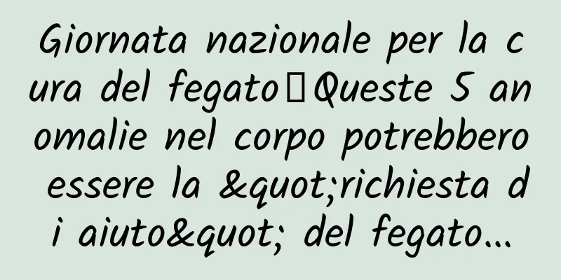 Giornata nazionale per la cura del fegato丨Queste 5 anomalie nel corpo potrebbero essere la "richiesta di aiuto" del fegato...