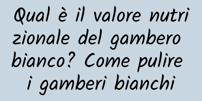 Qual è il valore nutrizionale del gambero bianco? Come pulire i gamberi bianchi