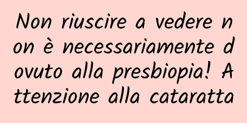 Non riuscire a vedere non è necessariamente dovuto alla presbiopia! Attenzione alla cataratta