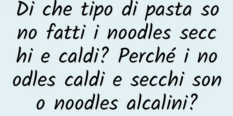 Di che tipo di pasta sono fatti i noodles secchi e caldi? Perché i noodles caldi e secchi sono noodles alcalini?