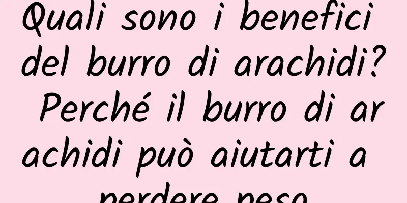 Quali sono i benefici del burro di arachidi? Perché il burro di arachidi può aiutarti a perdere peso
