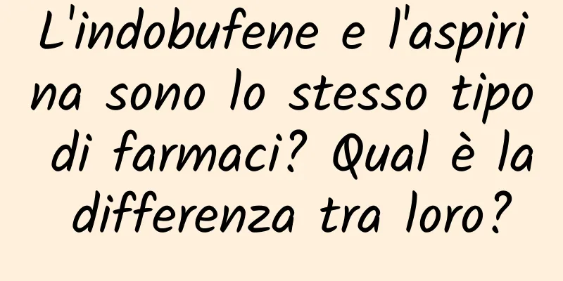 L'indobufene e l'aspirina sono lo stesso tipo di farmaci? Qual è la differenza tra loro?