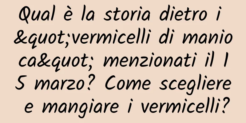 Qual è la storia dietro i "vermicelli di manioca" menzionati il ​​15 marzo? Come scegliere e mangiare i vermicelli?