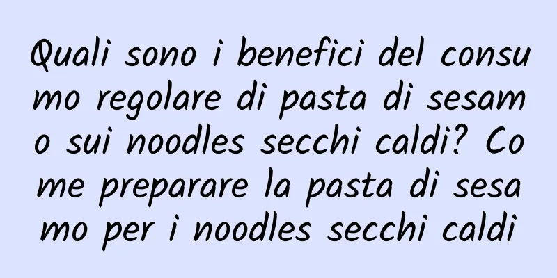 Quali sono i benefici del consumo regolare di pasta di sesamo sui noodles secchi caldi? Come preparare la pasta di sesamo per i noodles secchi caldi