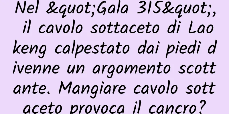 Nel "Gala 315", il cavolo sottaceto di Laokeng calpestato dai piedi divenne un argomento scottante. Mangiare cavolo sottaceto provoca il cancro?